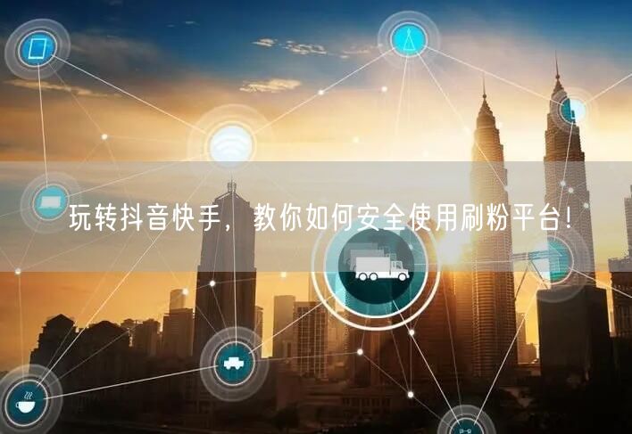 玩转抖音快手,教你如何安全使用刷粉平台!