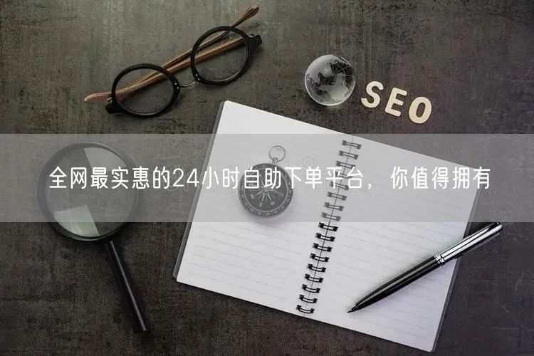 全网最实惠的24小时自助下单平台,你值得拥有