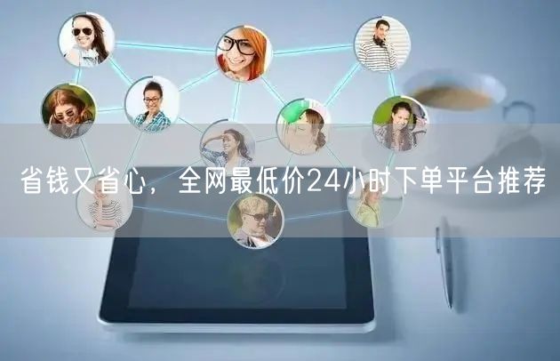 省钱又省心,全网最低价24小时下单平台推荐