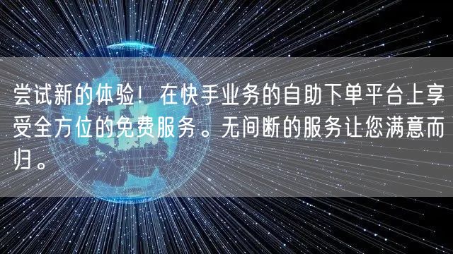 尝试新的体验！在快手业务的自助下单平台上享受全方位的免费服务。无间断的服务让您满