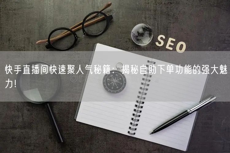 快手直播间快速聚人气秘籍:揭秘自助下单功能的强大魅力!