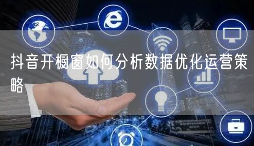 抖音开橱窗如何分析数据优化运营策略
