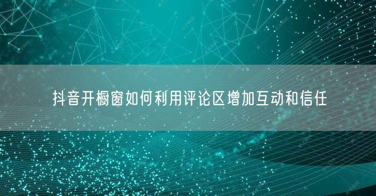 抖音开橱窗如何利用评论区增加互动和信任