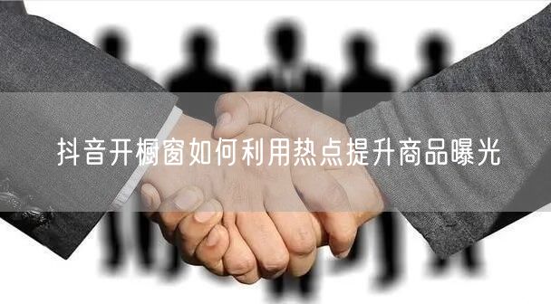 抖音开橱窗如何利用热点提升商品曝光