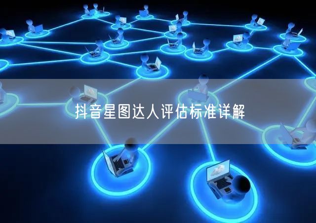 抖音星图达人评估标准详解