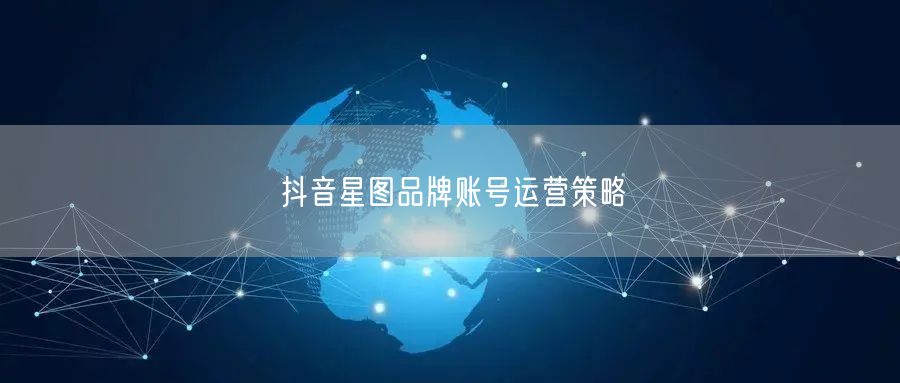 抖音星图品牌账号运营策略
