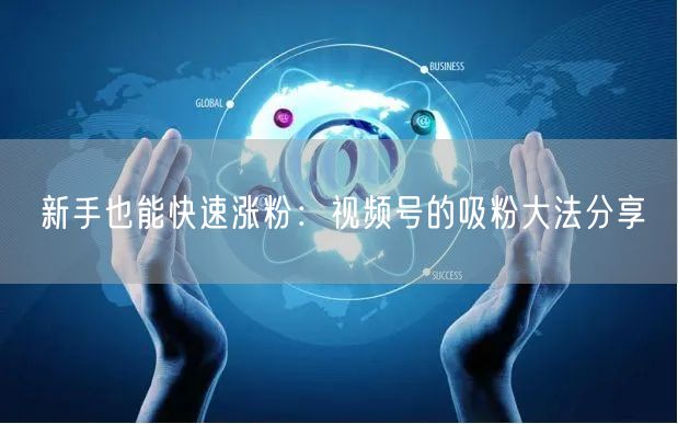 新手也能快速涨粉：视频号的吸粉大法分享